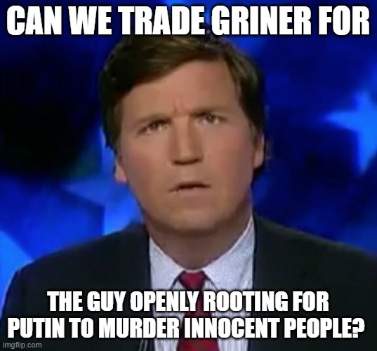 confused Tucker carlson | CAN WE TRADE GRINER FOR; THE GUY OPENLY ROOTING FOR PUTIN TO MURDER INNOCENT PEOPLE? | image tagged in confused tucker carlson | made w/ Imgflip meme maker