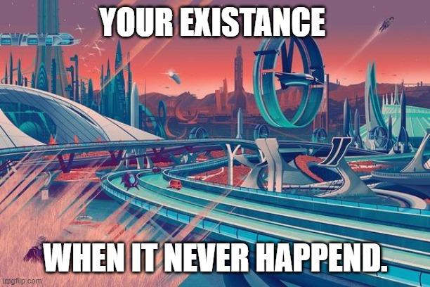 space age future | YOUR EXISTANCE WHEN IT NEVER HAPPEND. | image tagged in space age future | made w/ Imgflip meme maker