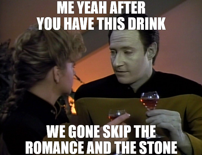 I WOULD JUST LIKE TO GET STRAIGHT TO THE POINT! | ME YEAH AFTER YOU HAVE THIS DRINK; WE GONE SKIP THE ROMANCE AND THE STONE | image tagged in data flirting,star trek,meme | made w/ Imgflip meme maker