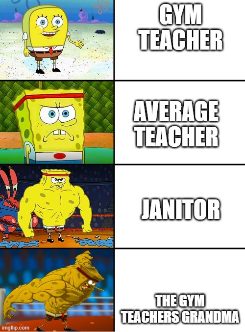 Spongebob Getting Stronger | GYM TEACHER; AVERAGE TEACHER; JANITOR; THE GYM TEACHERS GRANDMA | image tagged in spongebob getting stronger | made w/ Imgflip meme maker