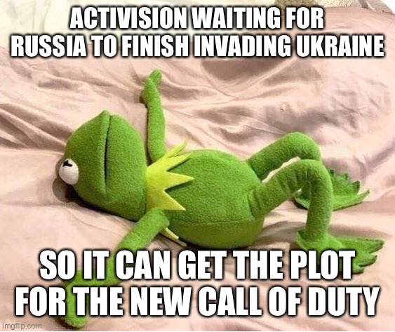 True | ACTIVISION WAITING FOR RUSSIA TO FINISH INVADING UKRAINE; SO IT CAN GET THE PLOT FOR THE NEW CALL OF DUTY | image tagged in kermit laying down,call of duty,gaming,funny,memes,activision | made w/ Imgflip meme maker