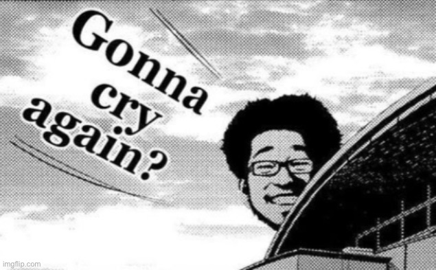 Gonna cry again? | image tagged in gonna cry again | made w/ Imgflip meme maker
