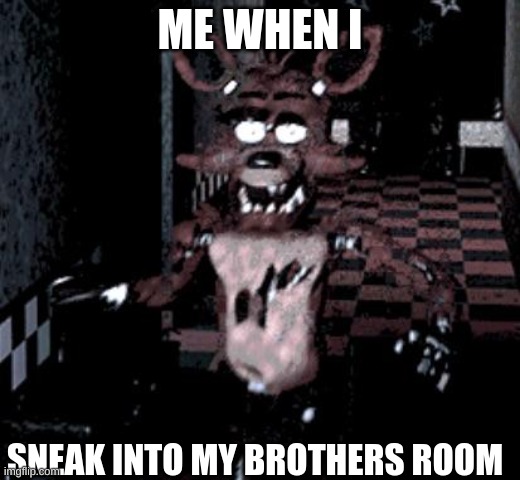 five nights at foxy's | ME WHEN I; SNEAK INTO MY BROTHERS ROOM | image tagged in foxy running | made w/ Imgflip meme maker