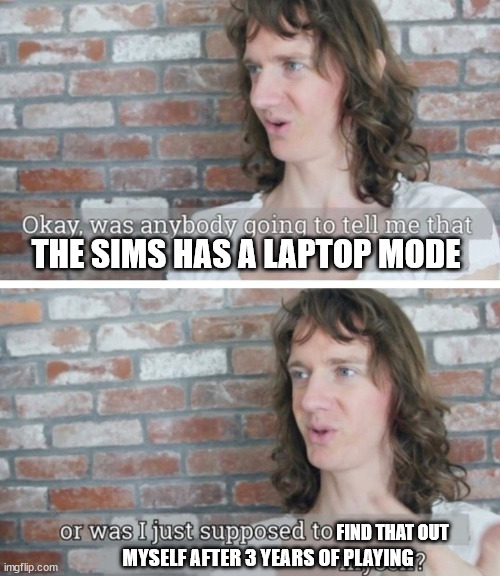 Was anybody going to tell me | THE SIMS HAS A LAPTOP MODE; FIND THAT OUT; MYSELF AFTER 3 YEARS OF PLAYING | image tagged in was anybody going to tell me | made w/ Imgflip meme maker