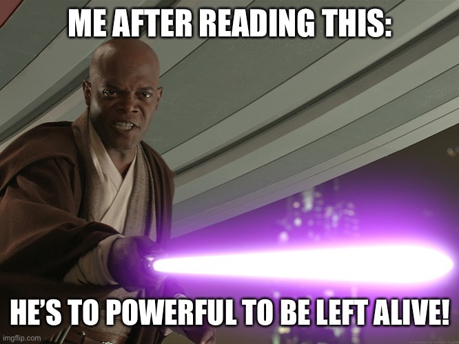 He's too dangerous to be left alive! | ME AFTER READING THIS: HE’S TO POWERFUL TO BE LEFT ALIVE! | image tagged in he's too dangerous to be left alive | made w/ Imgflip meme maker