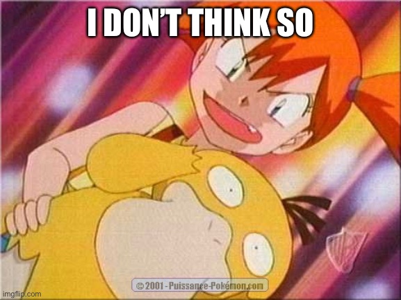 Misty Psyduck | I DON’T THINK SO | image tagged in misty psyduck | made w/ Imgflip meme maker