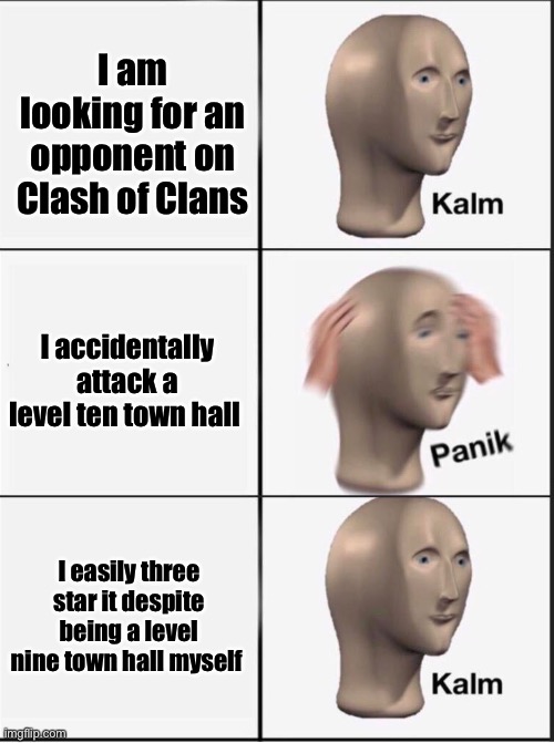 Reverse kalm panik | I am looking for an opponent on Clash of Clans; I accidentally attack a level ten town hall; I easily three star it despite being a level nine town hall myself | image tagged in reverse kalm panik | made w/ Imgflip meme maker