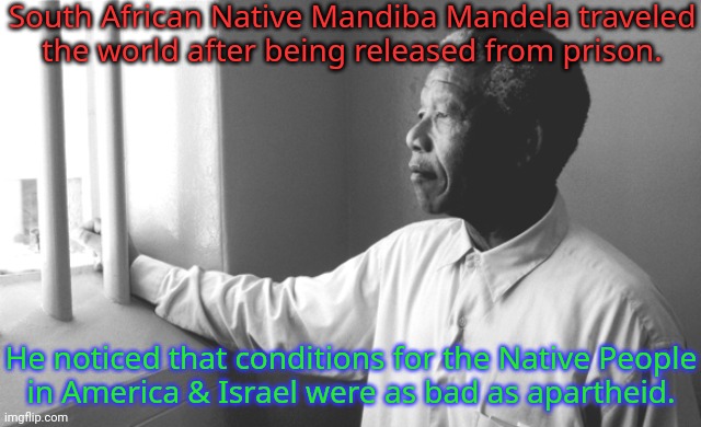 Some who support Israel called him an anti-Semite. | South African Native Mandiba Mandela traveled
the world after being released from prison. He noticed that conditions for the Native People
in America & Israel were as bad as apartheid. | image tagged in nelson mandela jail,unity,human rights,empathy | made w/ Imgflip meme maker