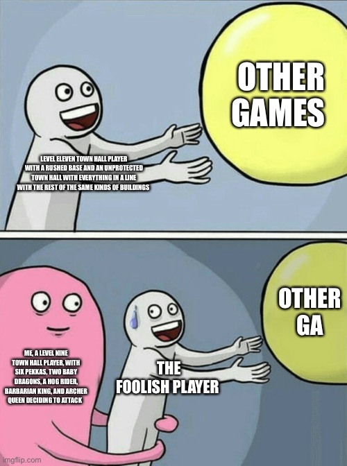 Running Away Balloon | OTHER GAMES; LEVEL ELEVEN TOWN HALL PLAYER WITH A RUSHED BASE AND AN UNPROTECTED TOWN HALL WITH EVERYTHING IN A LINE WITH THE REST OF THE SAME KINDS OF BUILDINGS; OTHER GAMES; ME, A LEVEL NINE TOWN HALL PLAYER, WITH SIX PEKKAS, TWO BABY DRAGONS, A HOG RIDER, BARBARIAN KING, AND ARCHER QUEEN DECIDING TO ATTACK; THE FOOLISH PLAYER | image tagged in memes,running away balloon | made w/ Imgflip meme maker