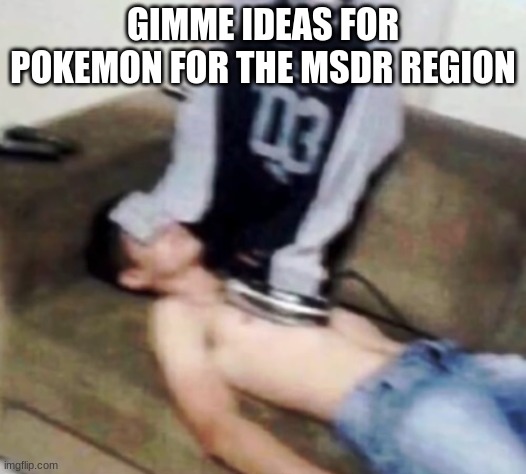 shirt ironing a man | GIMME IDEAS FOR POKEMON FOR THE MSDR REGION | image tagged in shirt ironing a man | made w/ Imgflip meme maker