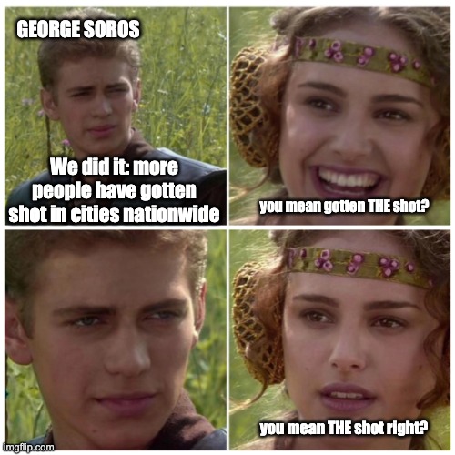 shots fired | GEORGE SOROS; We did it: more people have gotten shot in cities nationwide; you mean gotten THE shot? you mean THE shot right? | image tagged in natalie portman | made w/ Imgflip meme maker