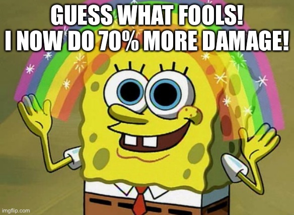 Imagination Spongebob | GUESS WHAT FOOLS! I NOW DO 70% MORE DAMAGE! | image tagged in memes,imagination spongebob | made w/ Imgflip meme maker