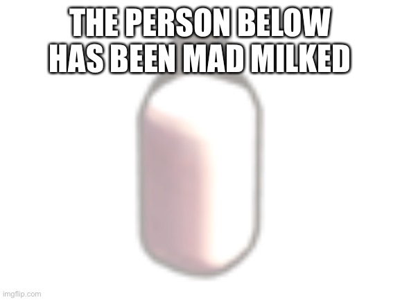 mad milk | THE PERSON BELOW HAS BEEN MAD MILKED | image tagged in mad milk | made w/ Imgflip meme maker