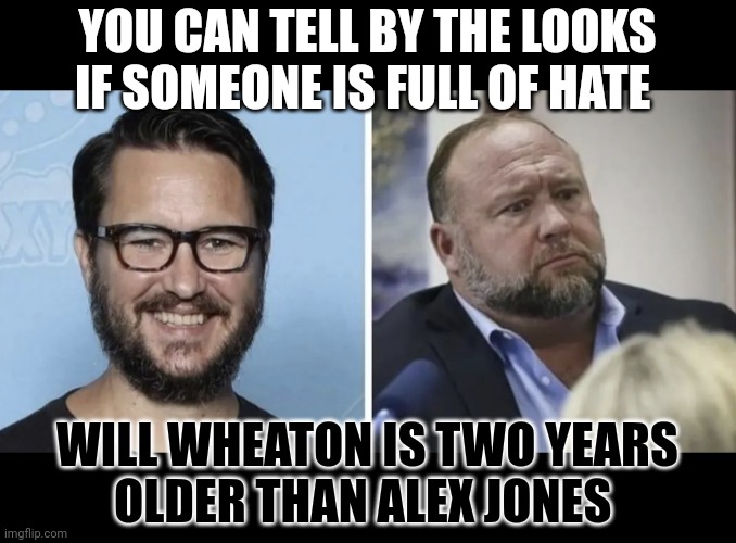 What are the perks of being full of hate? | YOU CAN TELL BY THE LOOKS
IF SOMEONE IS FULL OF HATE; WILL WHEATON IS TWO YEARS
OLDER THAN ALEX JONES | image tagged in alex jones,hate,lying,bullying,think about it | made w/ Imgflip meme maker