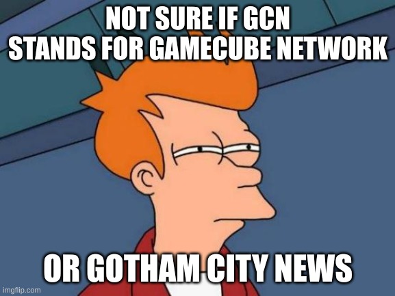 Futurama Fry Meme | NOT SURE IF GCN STANDS FOR GAMECUBE NETWORK; OR GOTHAM CITY NEWS | image tagged in memes,futurama fry | made w/ Imgflip meme maker