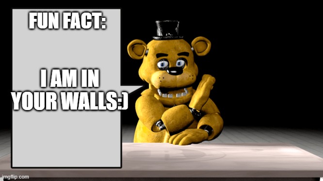 I AM IN YO WALLS | FUN FACT:; I AM IN YOUR WALLS:) | image tagged in golden freddy talking,walls,golden freddy,talking | made w/ Imgflip meme maker