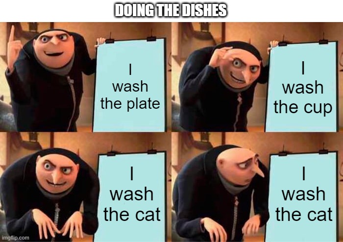 Zoning Out While Washing Things | DOING THE DISHES; I wash the plate; I wash the cup; I wash the cat; I wash the cat | image tagged in memes,gru's plan | made w/ Imgflip meme maker