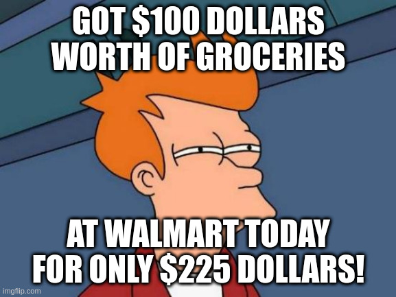 Inflation Sucks! | GOT $100 DOLLARS WORTH OF GROCERIES; AT WALMART TODAY FOR ONLY $225 DOLLARS! | image tagged in memes,futurama fry | made w/ Imgflip meme maker