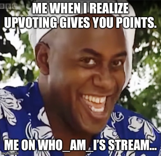 Hehe boi! | ME WHEN I REALIZE UPVOTING GIVES YOU POINTS. ME ON WHO_AM_I’S STREAM… | image tagged in hehe boi | made w/ Imgflip meme maker