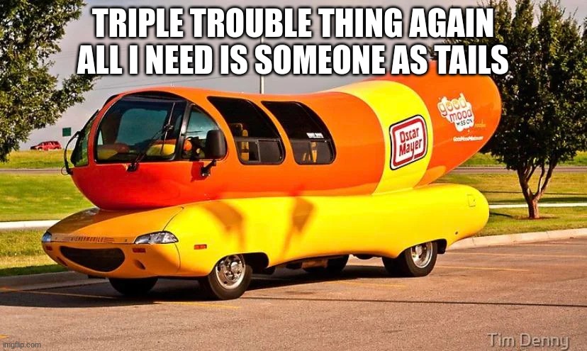 THE GLIZZYMOBILE | TRIPLE TROUBLE THING AGAIN
ALL I NEED IS SOMEONE AS TAILS | image tagged in the glizzymobile | made w/ Imgflip meme maker