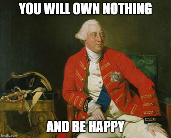 King George III Said So | YOU WILL OWN NOTHING; AND BE HAPPY | image tagged in uk,great britain,revolution,1776,great reset,america | made w/ Imgflip meme maker