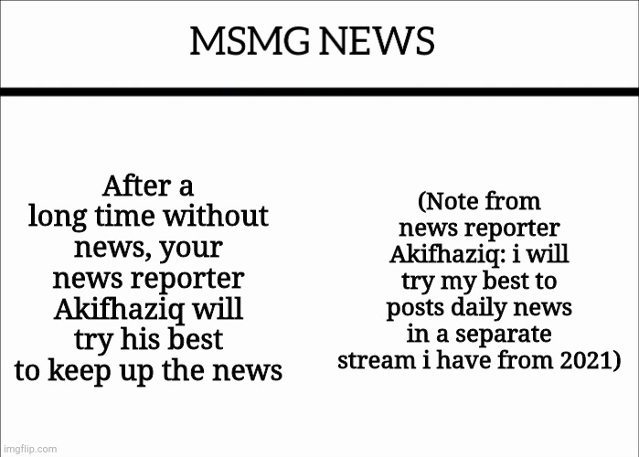 MSMG NEWS | After a long time without news, your news reporter Akifhaziq will try his best to keep up the news; (Note from news reporter Akifhaziq: i will try my best to posts daily news in a separate stream i have from 2021) | image tagged in msmg news | made w/ Imgflip meme maker
