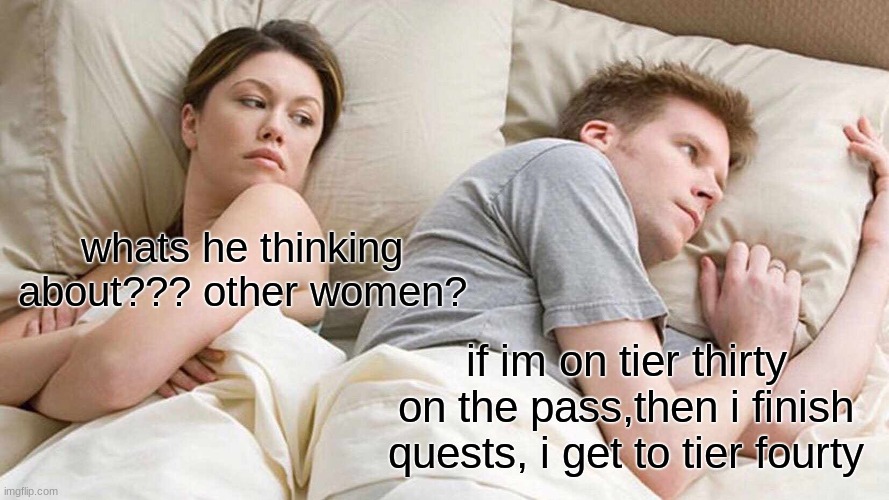 What we all think about in bed | whats he thinking about??? other women? if im on tier thirty on the pass,then i finish quests, i get to tier fourty | image tagged in memes,i bet he's thinking about other women | made w/ Imgflip meme maker