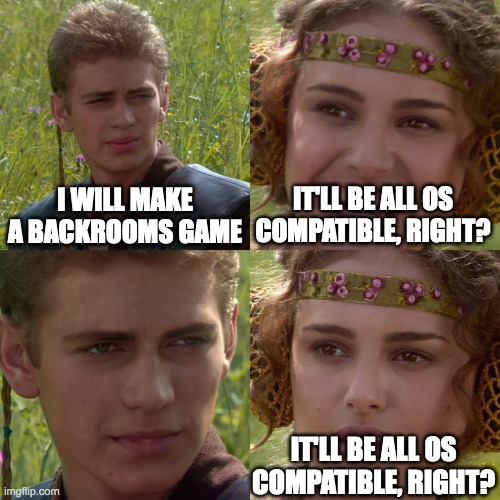 Anakin Padme 4 Panel | I WILL MAKE A BACKROOMS GAME IT'LL BE ALL OS COMPATIBLE, RIGHT? IT'LL BE ALL OS COMPATIBLE, RIGHT? | image tagged in anakin padme 4 panel | made w/ Imgflip meme maker