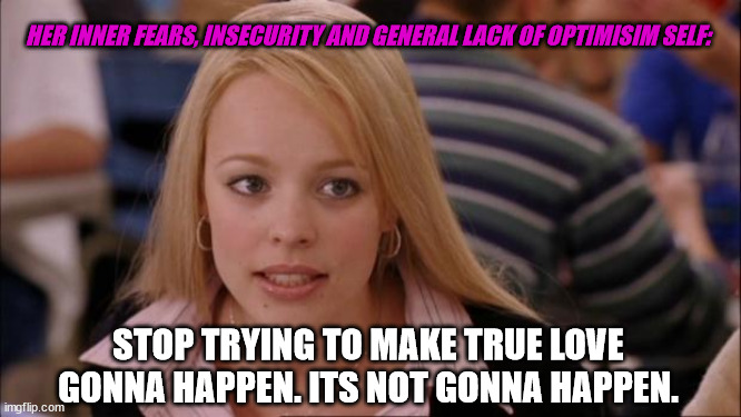 ik |  HER INNER FEARS, INSECURITY AND GENERAL LACK OF OPTIMISIM SELF:; STOP TRYING TO MAKE TRUE LOVE GONNA HAPPEN. ITS NOT GONNA HAPPEN. | image tagged in memes,its not going to happen,you can't handle the truth | made w/ Imgflip meme maker