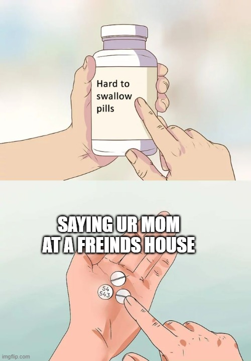 Hard To Swallow Pills | SAYING UR MOM AT A FREINDS HOUSE | image tagged in memes,hard to swallow pills | made w/ Imgflip meme maker