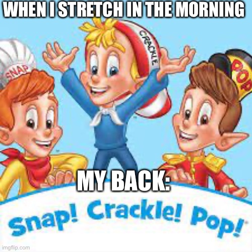 Is this Relatable? |  WHEN I STRETCH IN THE MORNING; MY BACK: | image tagged in snap crackle pop,waking up,pain | made w/ Imgflip meme maker