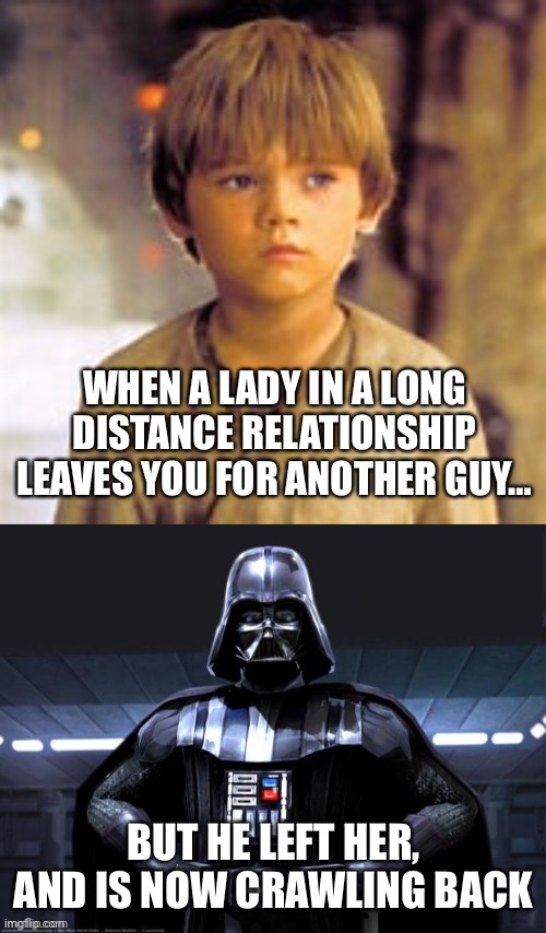 Relationship Vader | WHEN A LADY IN A LONG DISTANCE RELATIONSHIP LEAVES YOU FOR ANOTHER GUY…; BUT HE LEFT HER, AND IS NOW CRAWLING BACK | image tagged in anakin skywalker to darth vader | made w/ Imgflip meme maker