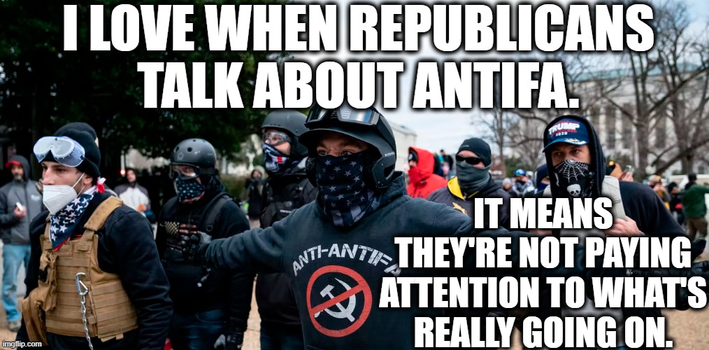 lol Antifa | I LOVE WHEN REPUBLICANS TALK ABOUT ANTIFA. IT MEANS THEY'RE NOT PAYING ATTENTION TO WHAT'S REALLY GOING ON. | image tagged in antifa,republicans,ignorant,useless,losers,government | made w/ Imgflip meme maker