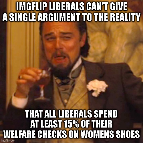 just doing what 1 liberal on here does with his 6 sock accounts. Enjoy | IMGFLIP LIBERALS CAN'T GIVE A SINGLE ARGUMENT TO THE REALITY; THAT ALL LIBERALS SPEND AT LEAST 15% OF THEIR WELFARE CHECKS ON WOMENS SHOES | image tagged in memes,laughing leo | made w/ Imgflip meme maker