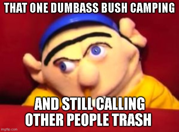 That one dumbass that camps alot | THAT ONE DUMBASS BUSH CAMPING; AND STILL CALLING OTHER PEOPLE TRASH | image tagged in jeffy | made w/ Imgflip meme maker