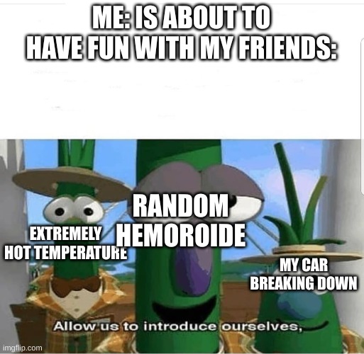 If you haven't had a Hemoroide you wouldn't understand | ME: IS ABOUT TO HAVE FUN WITH MY FRIENDS:; RANDOM HEMOROIDE; EXTREMELY HOT TEMPERATURE; MY CAR BREAKING DOWN | image tagged in allow us to introduce ourselves,memes,funny memes,hemeroids,pain,why are you reading the tags | made w/ Imgflip meme maker