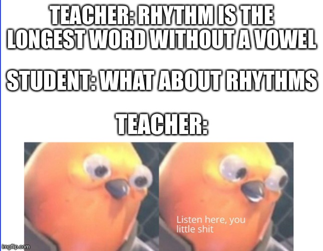 Listen here you little shit |  TEACHER: RHYTHM IS THE LONGEST WORD WITHOUT A VOWEL; STUDENT: WHAT ABOUT RHYTHMS; TEACHER: | image tagged in listen here you little shit | made w/ Imgflip meme maker