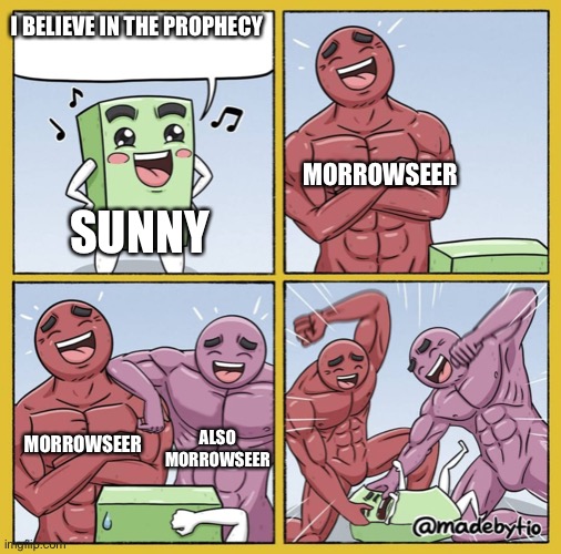 Guy getting beat up | I BELIEVE IN THE PROPHECY SUNNY MORROWSEER MORROWSEER ALSO MORROWSEER | image tagged in guy getting beat up | made w/ Imgflip meme maker