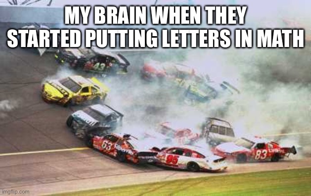 Because Race Car | MY BRAIN WHEN THEY STARTED PUTTING LETTERS IN MATH | image tagged in memes,because race car,nascar,algebra,math,cars | made w/ Imgflip meme maker