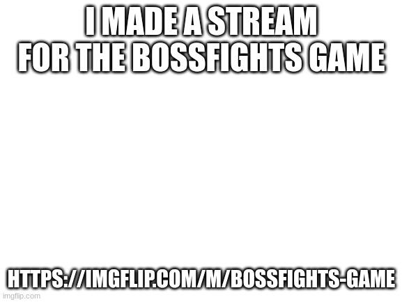 https://imgflip.com/m/BossFights-Game | I MADE A STREAM FOR THE BOSSFIGHTS GAME; HTTPS://IMGFLIP.COM/M/BOSSFIGHTS-GAME | image tagged in blank white template | made w/ Imgflip meme maker