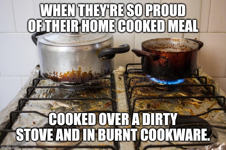 Meal on dirty stove | WHEN THEY'RE SO PROUD OF THEIR HOME COOKED MEAL; COOKED OVER A DIRTY STOVE AND IN BURNT COOKWARE. | image tagged in meal on dirty stove | made w/ Imgflip meme maker