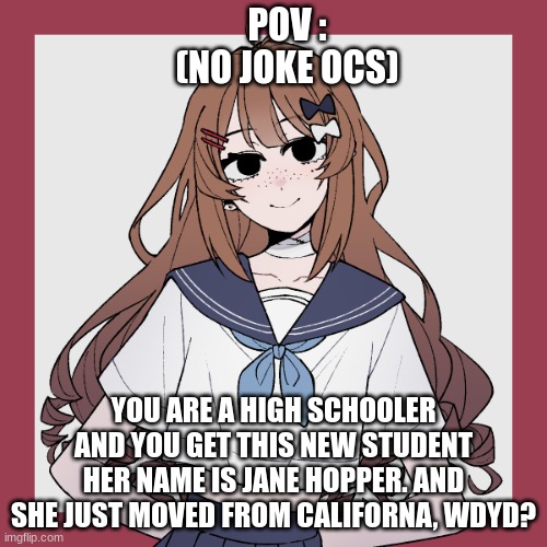 no erp, u can do any type of rp | POV :
(NO JOKE OCS); YOU ARE A HIGH SCHOOLER AND YOU GET THIS NEW STUDENT HER NAME IS JANE HOPPER. AND SHE JUST MOVED FROM CALIFORNA, WDYD? | made w/ Imgflip meme maker