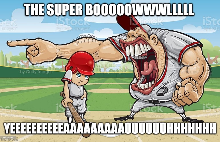 Baseball coach yelling at kid | THE SUPER BOOOOOWWWLLLLL; YEEEEEEEEEEAAAAAAAAAUUUUUUHHHHHHH | image tagged in baseball coach yelling at kid | made w/ Imgflip meme maker