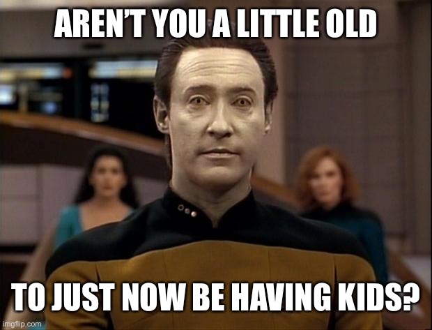 Star trek data | AREN’T YOU A LITTLE OLD TO JUST NOW BE HAVING KIDS? | image tagged in star trek data | made w/ Imgflip meme maker
