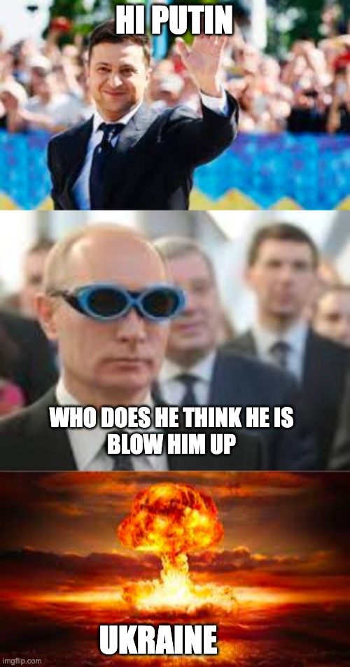 putin | HI PUTIN; WHO DOES HE THINK HE IS
BLOW HIM UP; UKRAINE | image tagged in vladimir putin | made w/ Imgflip meme maker