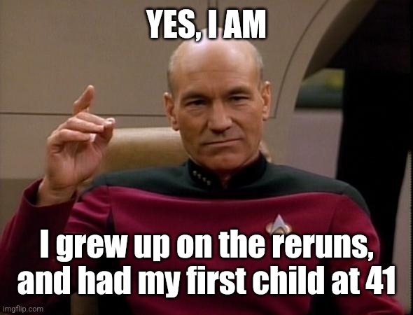 Picard Make it so | YES, I AM I grew up on the reruns, and had my first child at 41 | image tagged in picard make it so | made w/ Imgflip meme maker