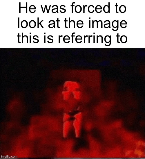 He was forced to X | He was forced to look at the image this is referring to | image tagged in he was forced to x | made w/ Imgflip meme maker
