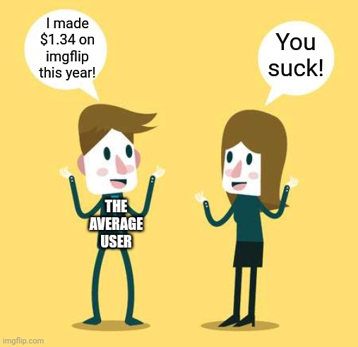 Two People Talking | I made $1.34 on imgflip this year! You suck! THE AVERAGE USER | image tagged in two people talking | made w/ Imgflip meme maker