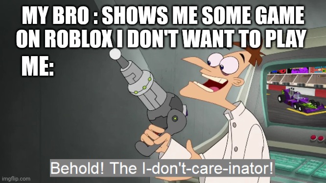 I don't want to play that game, bro! | MY BRO : SHOWS ME SOME GAME ON ROBLOX I DON'T WANT TO PLAY; ME: | image tagged in the i don't care inator | made w/ Imgflip meme maker