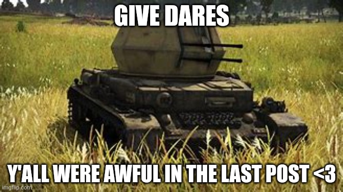 Wirbelwind | GIVE DARES; Y'ALL WERE AWFUL IN THE LAST POST <3 | image tagged in wirbelwind | made w/ Imgflip meme maker